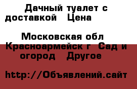 Дачный туалет с доставкой › Цена ­ 10 500 - Московская обл., Красноармейск г. Сад и огород » Другое   